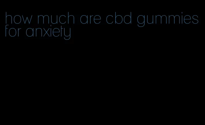 how much are cbd gummies for anxiety