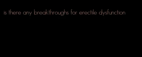 is there any breakthroughs for erectile dysfunction