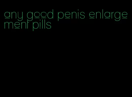 any good penis enlargement pills