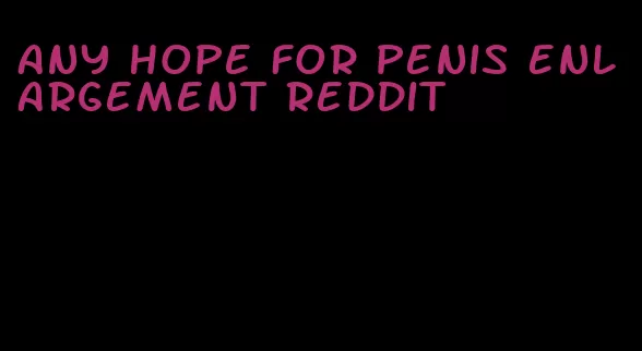 any hope for penis enlargement reddit