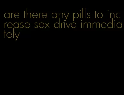 are there any pills to increase sex drive immediately