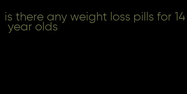 is there any weight loss pills for 14 year olds