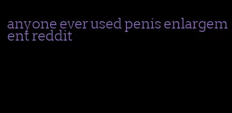 anyone ever used penis enlargement reddit