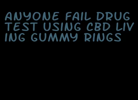 anyone fail drug test using cbd living gummy rings