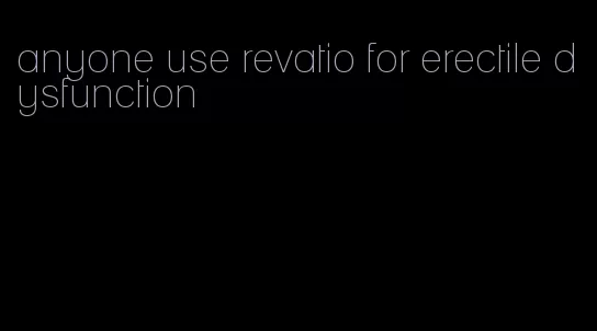 anyone use revatio for erectile dysfunction