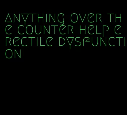 anything over the counter help erectile dysfunction