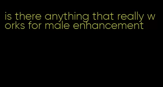 is there anything that really works for male enhancement