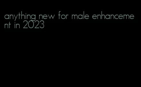 anything new for male enhancement in 2023