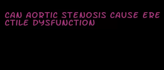 can aortic stenosis cause erectile dysfunction