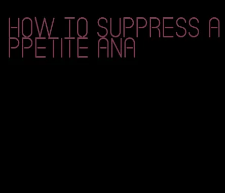 how to suppress appetite ana