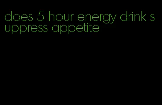 does 5 hour energy drink suppress appetite