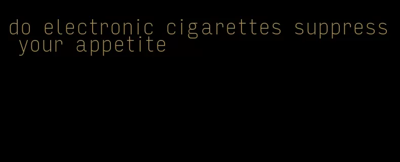 do electronic cigarettes suppress your appetite