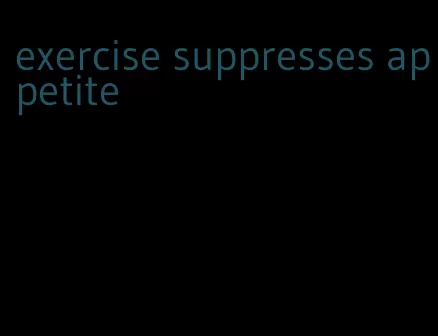 exercise suppresses appetite