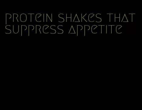 protein shakes that suppress appetite