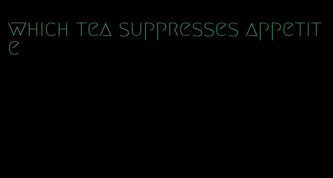 which tea suppresses appetite