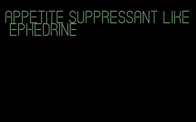 appetite suppressant like ephedrine