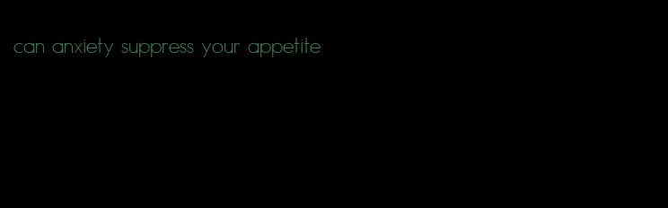 can anxiety suppress your appetite