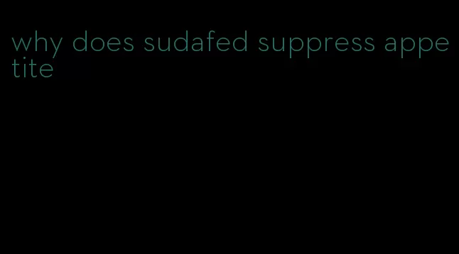 why does sudafed suppress appetite