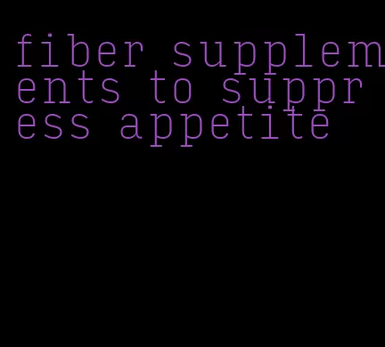 fiber supplements to suppress appetite