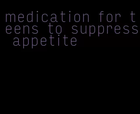 medication for teens to suppress appetite