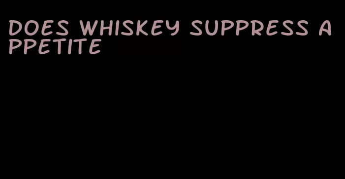 does whiskey suppress appetite