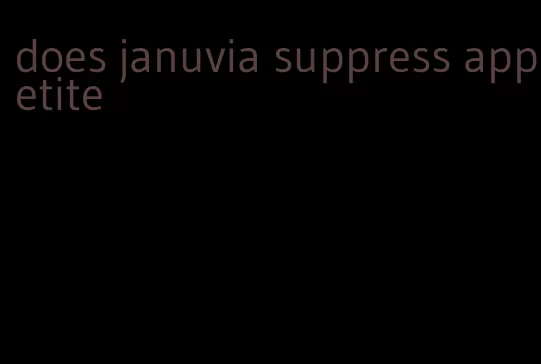 does januvia suppress appetite