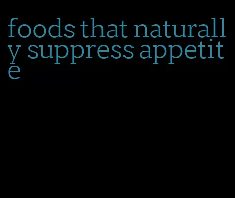 foods that naturally suppress appetite