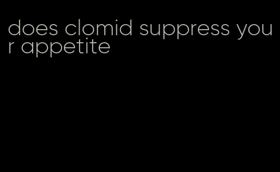 does clomid suppress your appetite