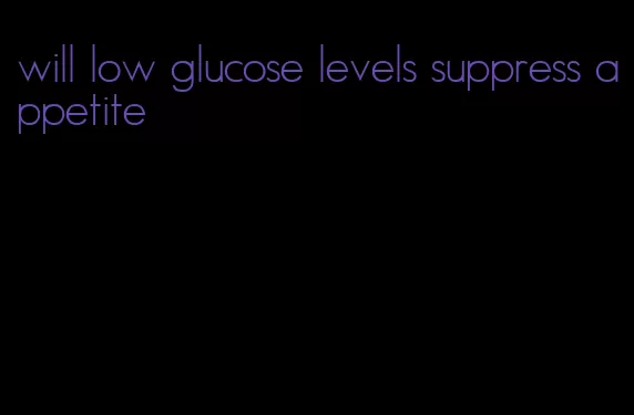 will low glucose levels suppress appetite