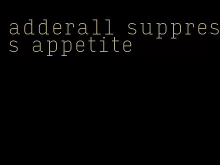 adderall suppress appetite