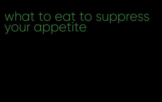 what to eat to suppress your appetite