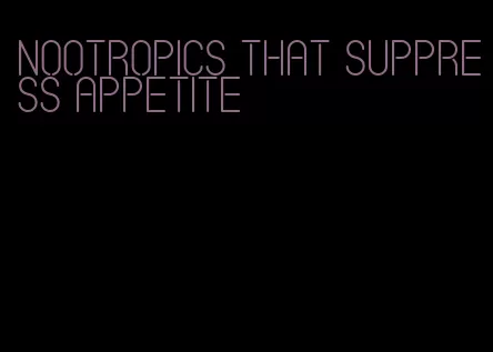 nootropics that suppress appetite