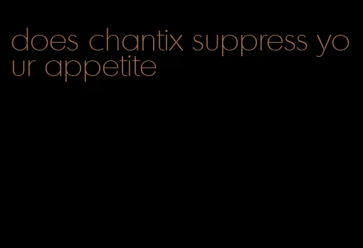 does chantix suppress your appetite