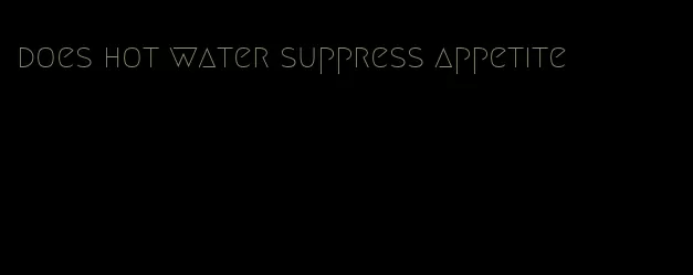 does hot water suppress appetite