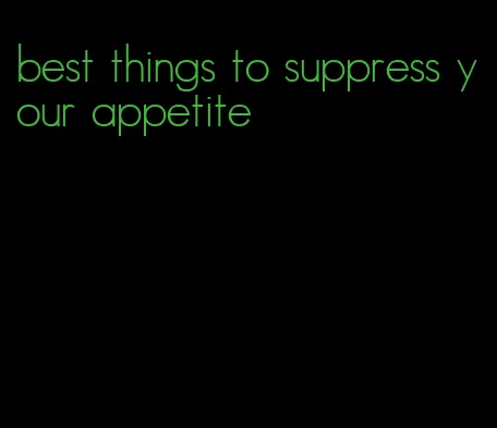 best things to suppress your appetite