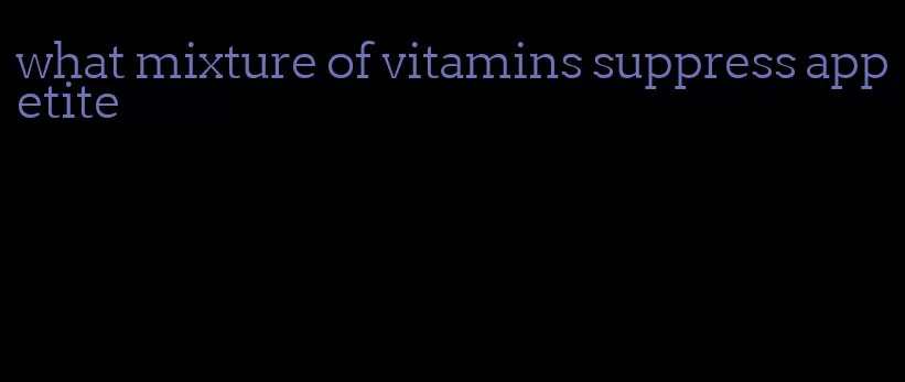 what mixture of vitamins suppress appetite