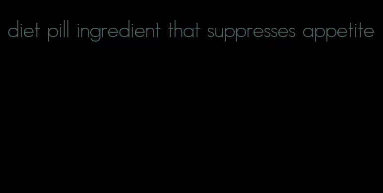 diet pill ingredient that suppresses appetite