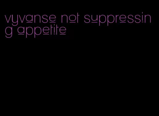 vyvanse not suppressing appetite