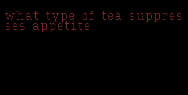 what type of tea suppresses appetite