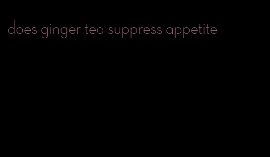 does ginger tea suppress appetite