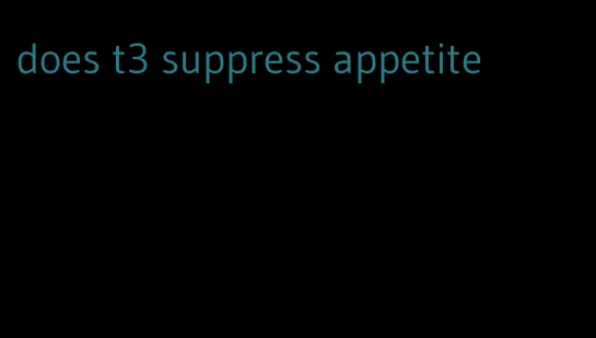 does t3 suppress appetite