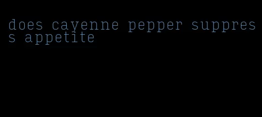 does cayenne pepper suppress appetite