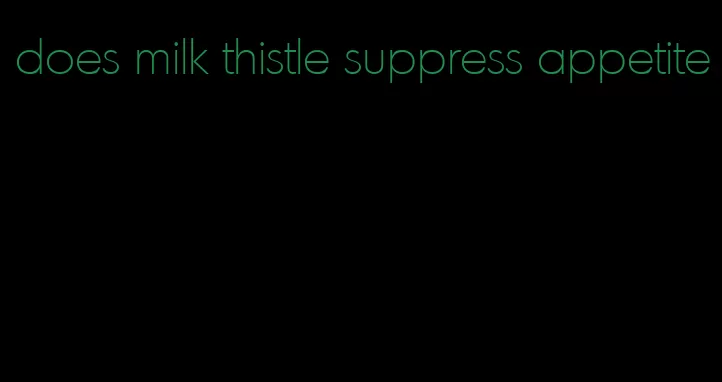 does milk thistle suppress appetite