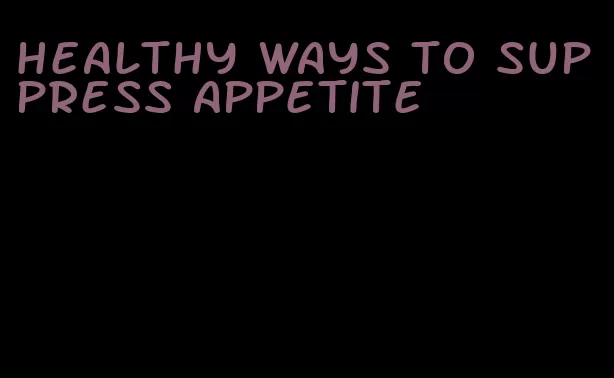 healthy ways to suppress appetite