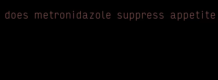 does metronidazole suppress appetite