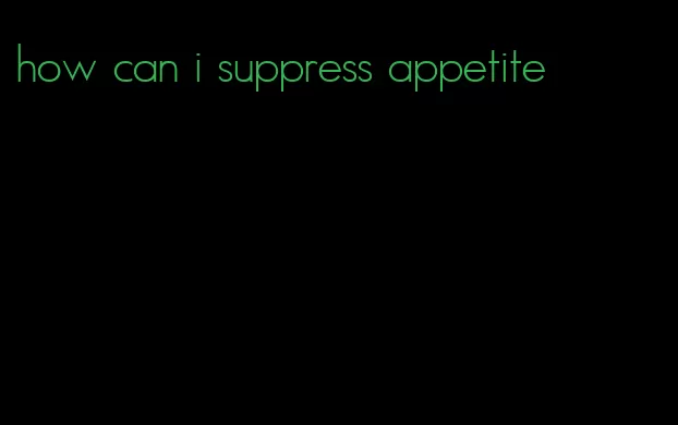 how can i suppress appetite