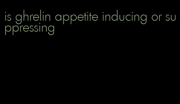 is ghrelin appetite inducing or suppressing