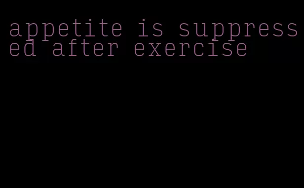 appetite is suppressed after exercise