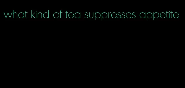 what kind of tea suppresses appetite