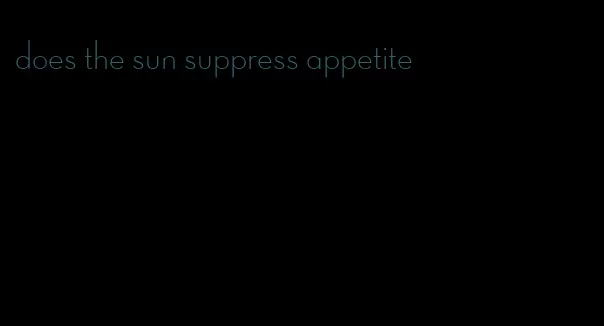 does the sun suppress appetite